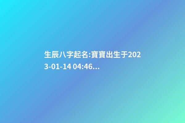 生辰八字起名:寶寶出生于2023-01-14 04:46，女，鐘姓
